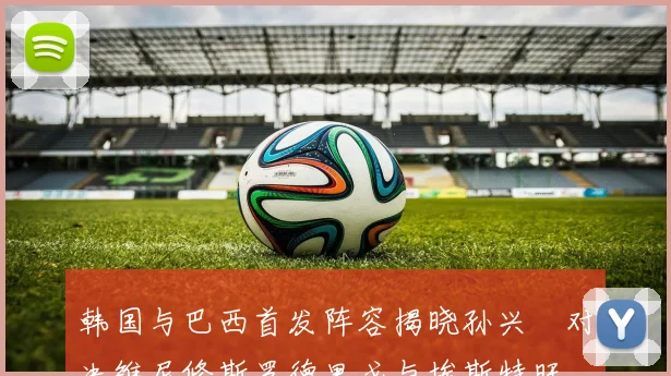 韩国与巴西首发阵容揭晓孙兴慜对决维尼修斯罗德里戈与埃斯特旺