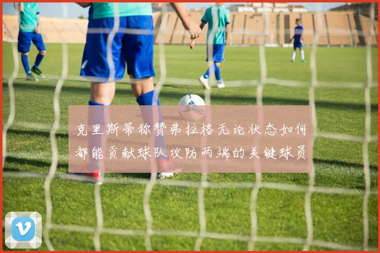 克里斯蒂称赞弗拉格无论状态如何都能贡献球队攻防两端的关键球员