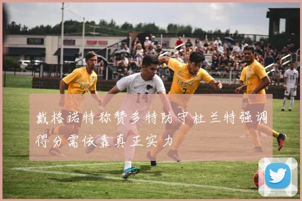 戴格诺特称赞多特防守杜兰特强调得分需依靠真正实力