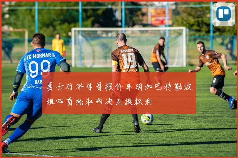 勇士对字母哥报价库明加巴特勒波姐四首轮和两次互换权利
