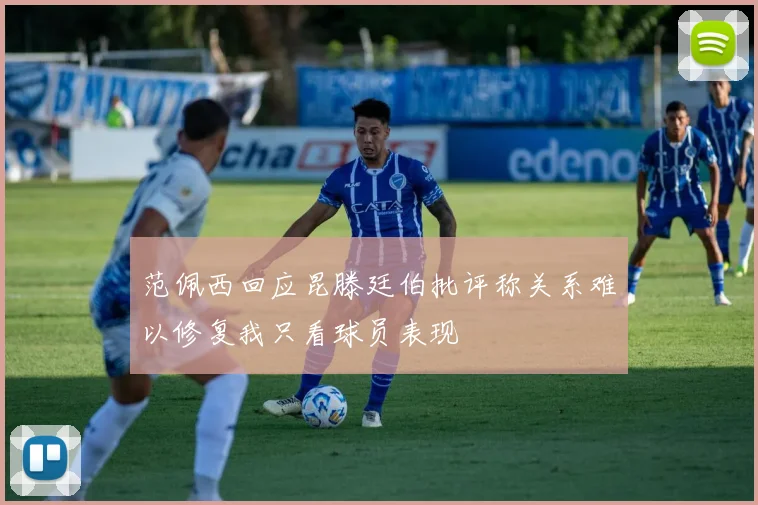 范佩西回应昆滕廷伯批评称关系难以修复我只看球员表现