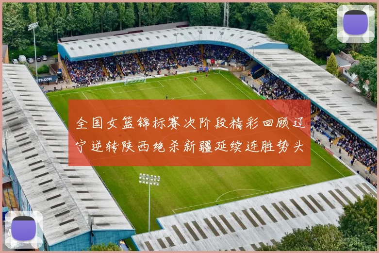 全国女篮锦标赛次阶段精彩回顾辽宁逆转陕西绝杀新疆延续连胜势头