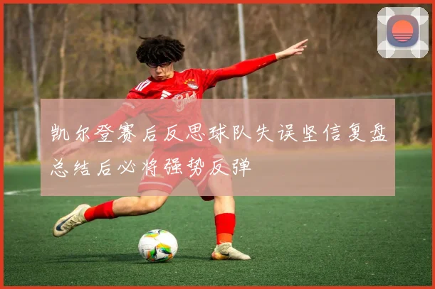 凯尔登赛后反思球队失误坚信复盘总结后必将强势反弹