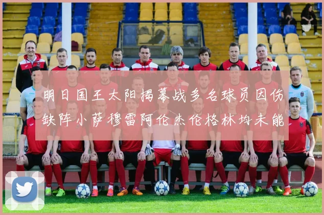 明日国王太阳揭幕战多名球员因伤缺阵小萨穆雷阿伦杰伦格林均未能出战