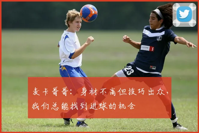 麦卡哥哥：身材不高但技巧出众，我们总能找到进球的机会