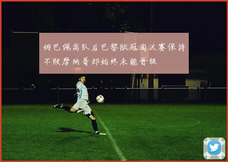 姆巴佩离队后巴黎欧冠淘汰赛保持不败摩纳哥却始终未能晋级