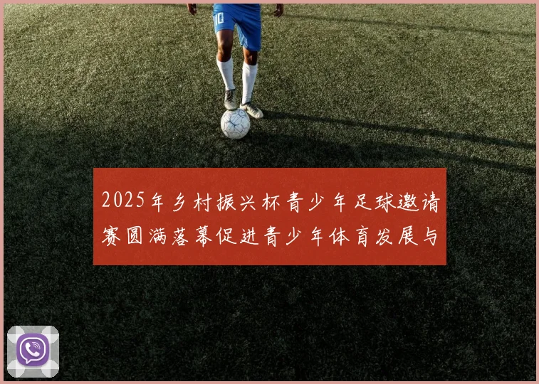 2025年乡村振兴杯青少年足球邀请赛圆满落幕促进青少年体育发展与乡村振兴结合