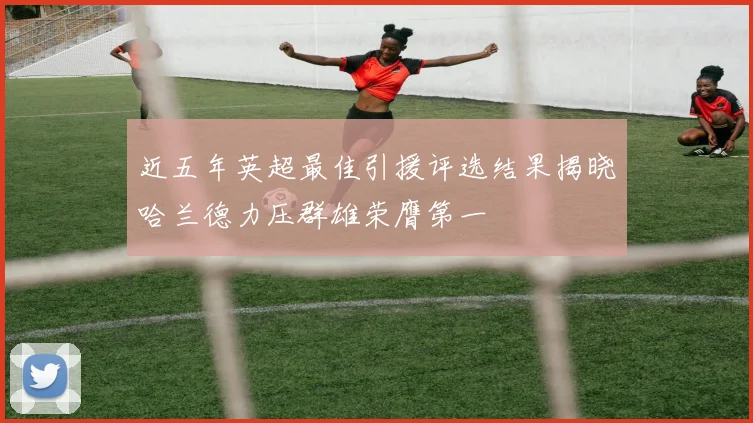 近五年英超最佳引援评选结果揭晓哈兰德力压群雄荣膺第一