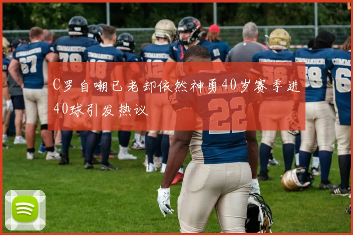 C罗自嘲已老却依然神勇40岁赛季进40球引发热议