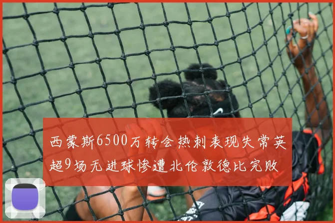 西蒙斯6500万转会热刺表现失常英超9场无进球惨遭北伦敦德比完败