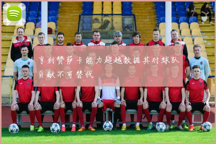 亨利赞萨卡能力超越数据其对球队贡献不可替代