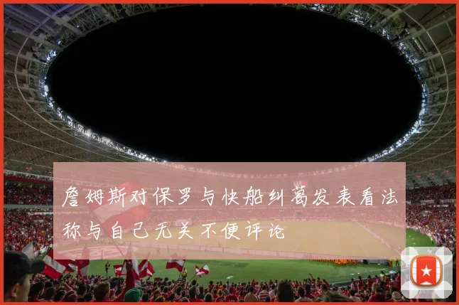 詹姆斯对保罗与快船纠葛发表看法称与自己无关不便评论