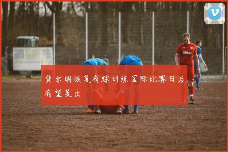 费尔明恢复有球训练国际比赛日后有望复出