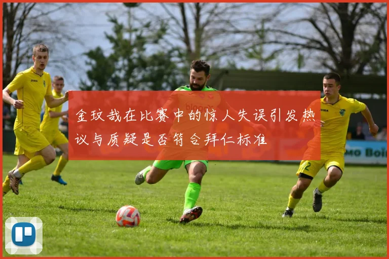 金玟哉在比赛中的惊人失误引发热议与质疑是否符合拜仁标准