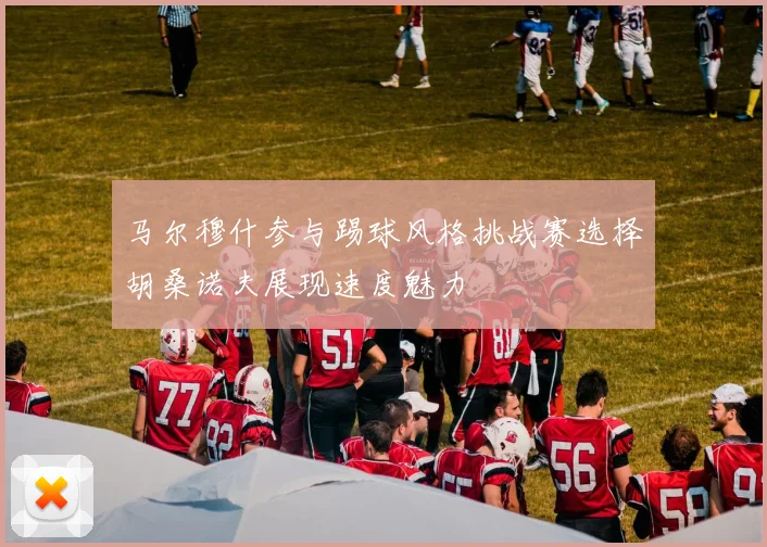 马尔穆什参与踢球风格挑战赛选择胡桑诺夫展现速度魅力