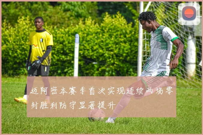 迈阿密本赛季首次实现连续两场零封胜利防守显著提升