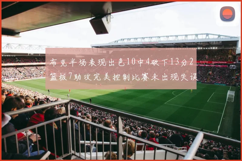 布克半场表现出色10中4砍下13分2篮板7助攻完美控制比赛未出现失误