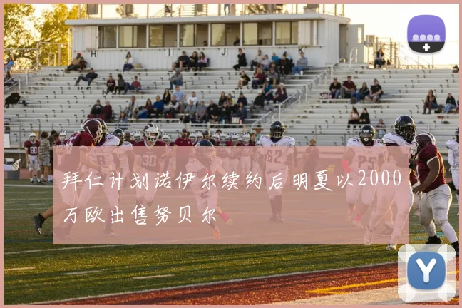 拜仁计划诺伊尔续约后明夏以2000万欧出售努贝尔