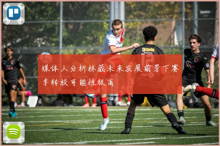 媒体人分析林葳未来发展前景下赛季转校可能性极高