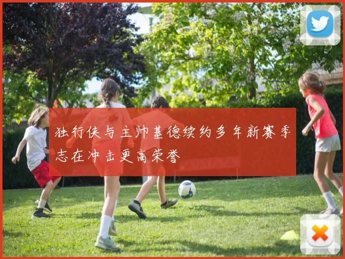 独行侠与主帅基德续约多年新赛季志在冲击更高荣誉