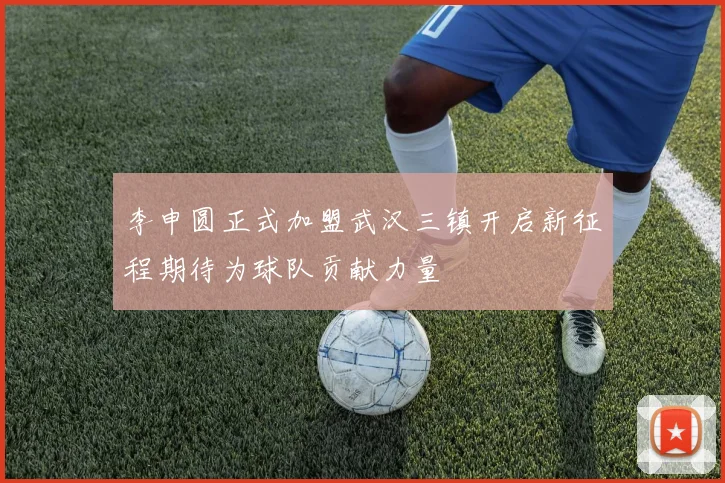 李申圆正式加盟武汉三镇开启新征程期待为球队贡献力量