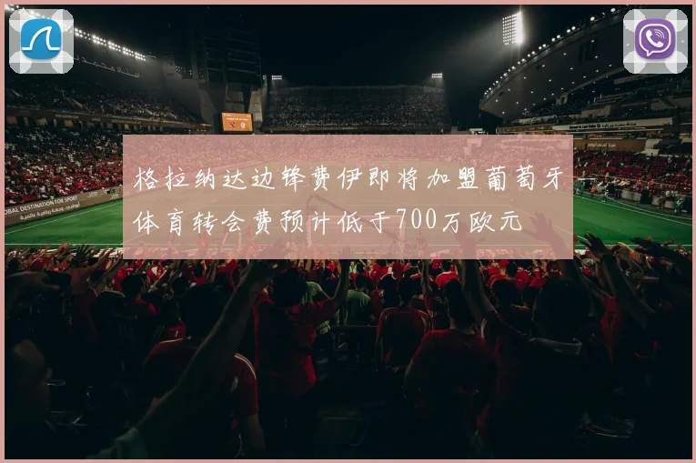 格拉纳达边锋费伊即将加盟葡萄牙体育转会费预计低于700万欧元