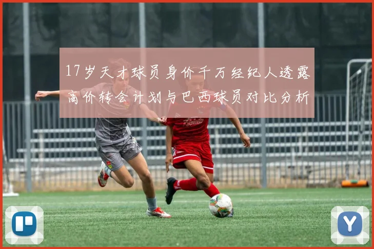 17岁天才球员身价千万经纪人透露高价转会计划与巴西球员对比分析