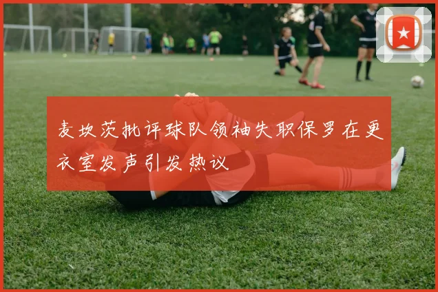 麦坎茨批评球队领袖失职保罗在更衣室发声引发热议