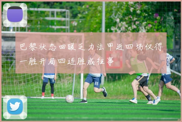 巴黎状态回暖乏力法甲近四场仅得一胜开局四连胜成往事