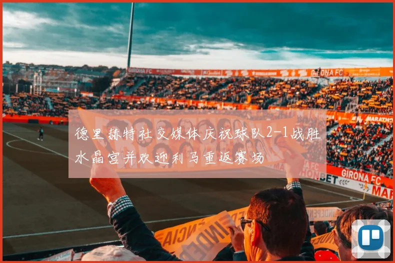 德里赫特社交媒体庆祝球队2-1战胜水晶宫并欢迎利马重返赛场