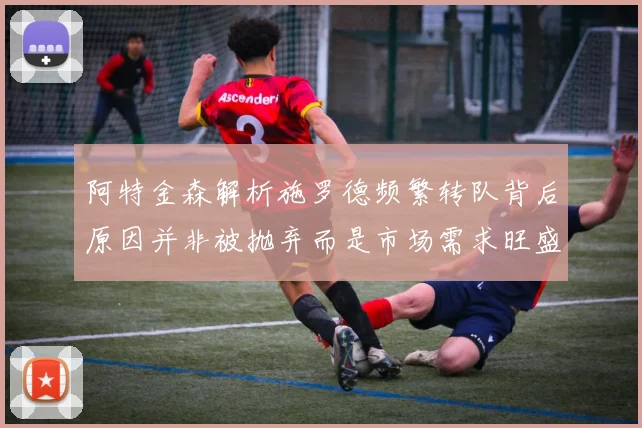 阿特金森解析施罗德频繁转队背后原因并非被抛弃而是市场需求旺盛