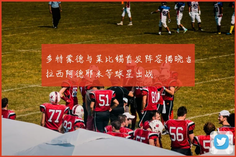 多特蒙德与莱比锡首发阵容揭晓吉拉西阿德耶米等球星出战