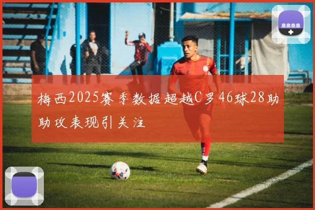 梅西2025赛季数据超越C罗46球28助助攻表现引关注