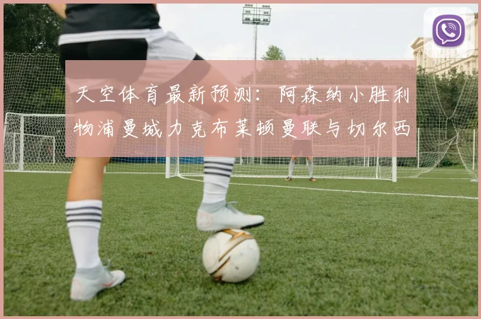 天空体育最新预测：阿森纳小胜利物浦曼城力克布莱顿曼联与切尔西握手言和