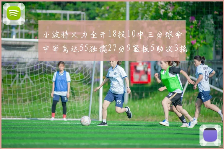 小波特火力全开18投10中三分球命中率高达55独揽27分9篮板5助攻3抢断