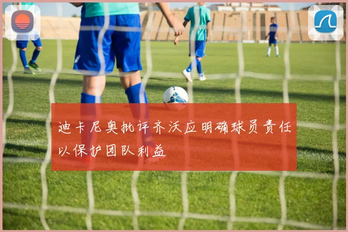 迪卡尼奥批评齐沃应明确球员责任以保护团队利益