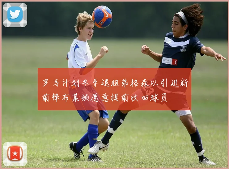 罗马计划冬季退租弗格森以引进新前锋布莱顿愿意提前收回球员