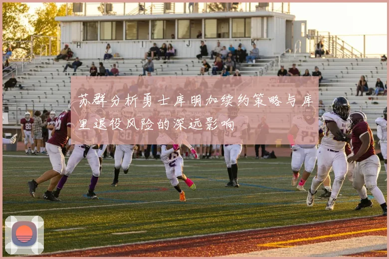 苏群分析勇士库明加续约策略与库里退役风险的深远影响