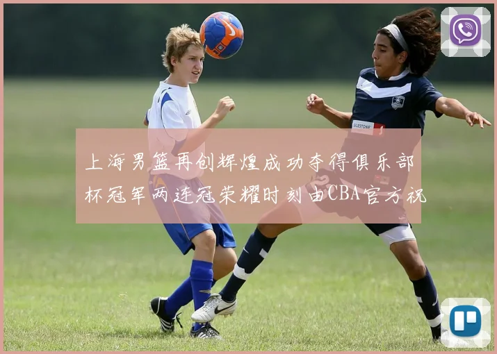 上海男篮再创辉煌成功夺得俱乐部杯冠军两连冠荣耀时刻由CBA官方祝贺