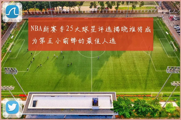 NBA新赛季25大球星评选揭晓谁将成为第五小前锋的最佳人选