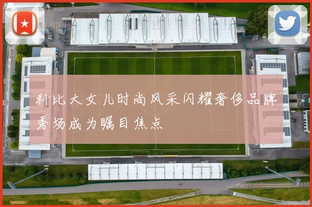 科比大女儿时尚风采闪耀奢侈品牌秀场成为瞩目焦点