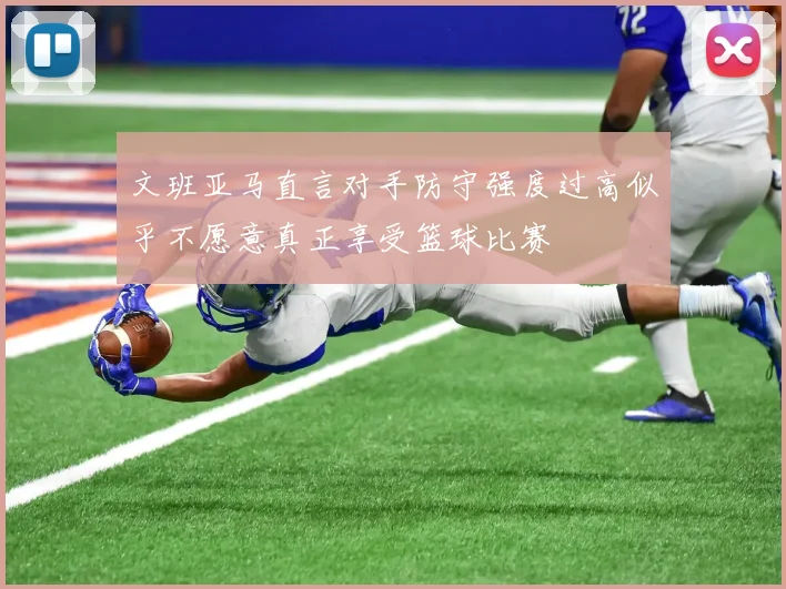 文班亚马直言对手防守强度过高似乎不愿意真正享受篮球比赛