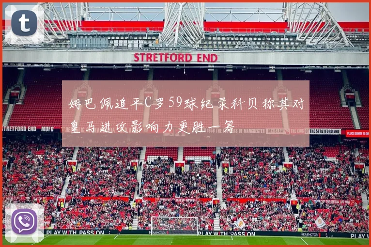 姆巴佩追平C罗59球纪录科贝称其对皇马进攻影响力更胜一筹