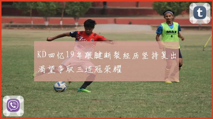 KD回忆19年跟腱断裂经历坚持复出渴望争取三连冠荣耀