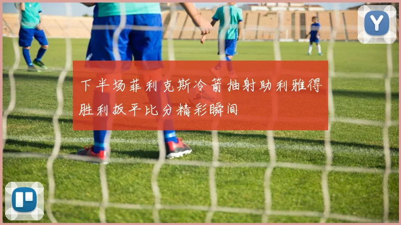 下半场菲利克斯冷箭抽射助利雅得胜利扳平比分精彩瞬间