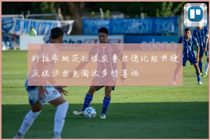科拉希纳茨社媒发鲁尔德比经典梗庆祝沙尔克淘汰多特喜讯