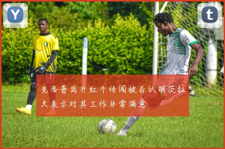 克洛普离开红牛传闻被否认明茨拉夫表示对其工作非常满意