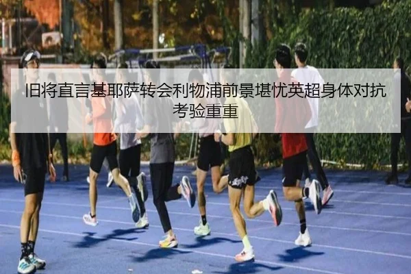 旧将直言基耶萨转会利物浦前景堪忧英超身体对抗考验重重 | hth